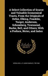 A Select Collection of Scarce and Valuable Economical Tracts, From the Originals of Defoe, Elking, Franklin, Turgot, Anderson, Schomberg, Townsend, Burke, Bell, and Others; With a Preface, Notes, and Index