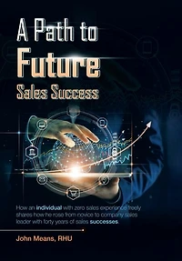 A Path to Future Sales Success: How an Individual with Zero Sales Experience Freely Shares How He Rose from Novice to Company Sales Leader with Forty Years of Sales Successes.