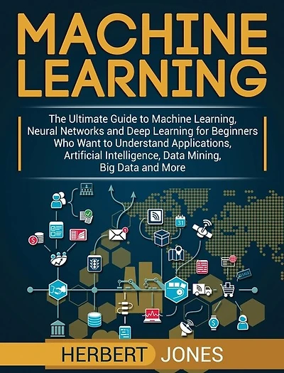 Machine Learning: The Ultimate Guide to Machine Learning, Neural Networks and Deep Learning for Beginners Who Want to Understand Applications, Artificial Intelligence, Data Mining, Big Data and More