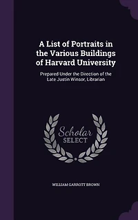 A List of Portraits in the Various Buildings of Harvard University: Prepared Under the Direction of the Late Justin Winsor, Librarian