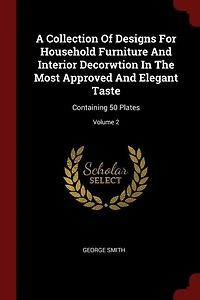 A Collection Of Designs For Household Furniture And Interior Decorwtion In The Most Approved And Elegant Taste: Containing 50 Plates; Volume 2