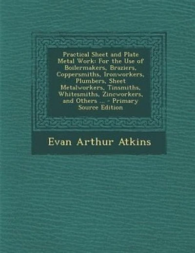 Practical Sheet and Plate Metal Work: For the Use of Boilermakers, Braziers, Coppersmiths, Ironworkers, Plumbers, Sheet Metalworkers, Tin
