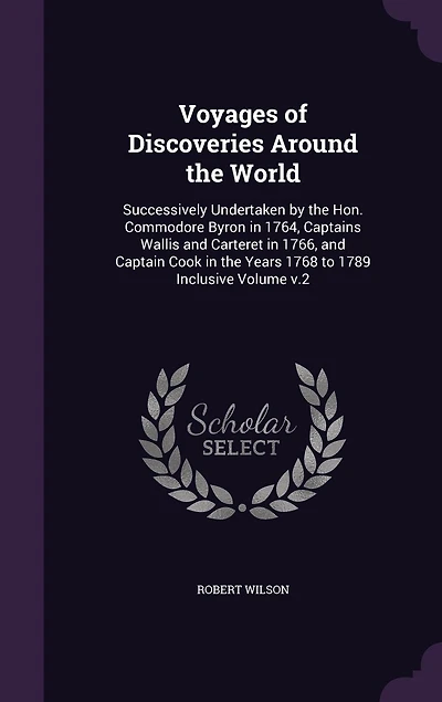 Voyages of Discoveries Around the World: Successively Undertaken by the Hon. Commodore Byron in 1764, Captains Wallis and Carteret in 1766, and Captain Cook in the Years 1768 to 1789 Inclusive Volume v.2