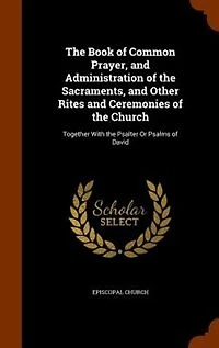 The Book of Common Prayer, and Administration of the Sacraments, and Other Rites and Ceremonies of the Church: Together With the Psalter Or Psalms of David