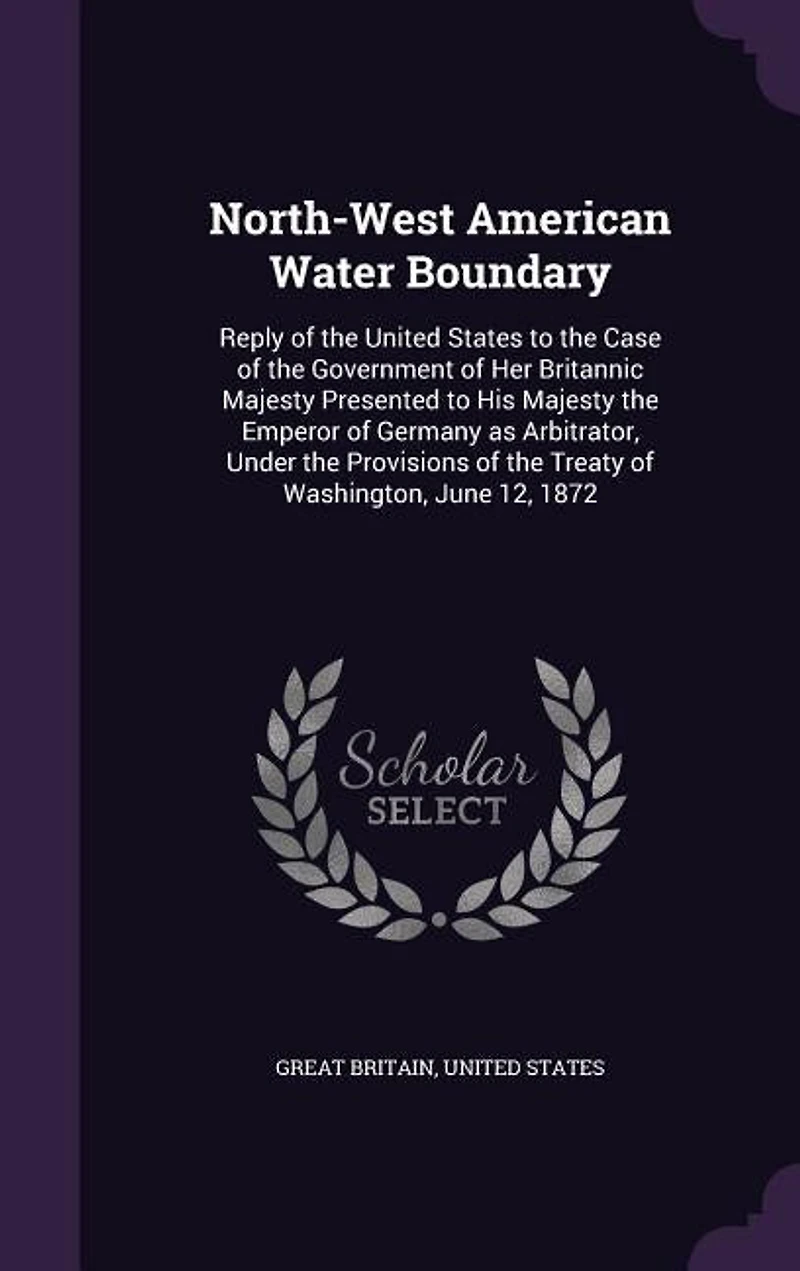 North-West American Water Boundary: Reply of the United States to Case Government Her Britannic Majesty Presented His