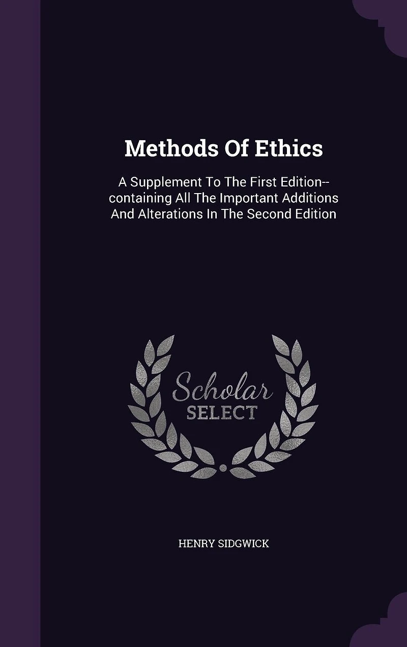 Methods Of Ethics: A Supplement To The First Edition--containing All Important Additions And Alterations Second Edition