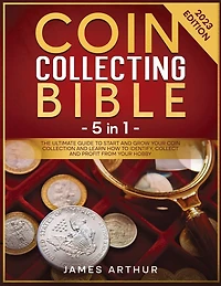 Coin Collecting for Beginners: The Ultimate Guide to Start and Grow Your Collection Learn How Identify, Collect Profit From Hobby 2023 Edition