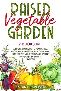 Raised Vegetable Garden: 2 Books in 1: A Beginners Guide to Gardening. Grow your vegetables at any time, directly in your backyard with 2 Made Easy Scientific System!