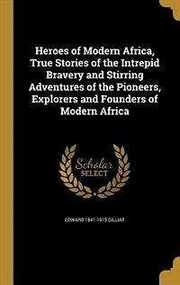 Heroes of Modern Africa: True Stories the Intrepid Bravery and Stirring Adventures Pioneers, Explorers, Founde