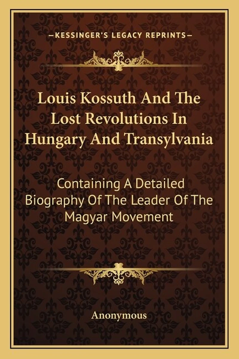 Louis Kossuth And The Lost Revolutions In Hungary And Transylvania: Containing A Detailed Biography Of The Leader Of The Magyar Movement