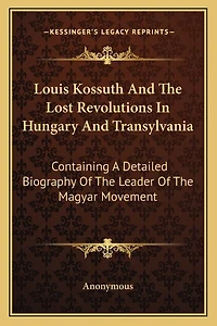 Louis Kossuth And The Lost Revolutions In Hungary And Transylvania: Containing A Detailed Biography Of The Leader Of The Magyar Movement