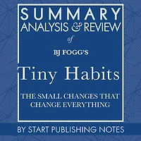 Summary, Analysis, and Review of BJ Fogg's Tiny Habits: The Small Changes That Change Everything