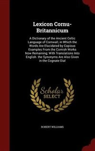 Lexicon Cornu-Britannicum: A Dictionary of the Ancient Celtic Language of Cornwall, in Which the Words Are Elucidated by Copio