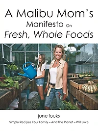 A Malibu Mom's Manifesto on Fresh, Whole Foods: Simple Recipes Your Family - And The Planet Will Love