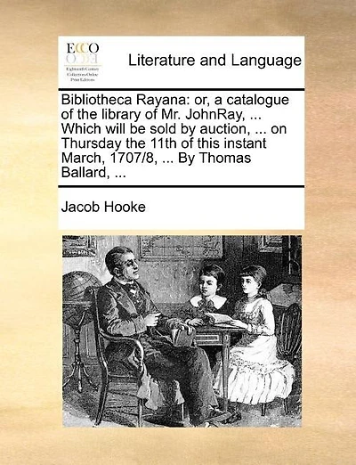 Bibliotheca Rayana: Or, a Catalogue of the Library of Mr. Johnray, ... Which Will Be Sold by Auction, ... on Thursday the 11th of This Instant March, 1707/8, ... by Thomas Ballard, ...