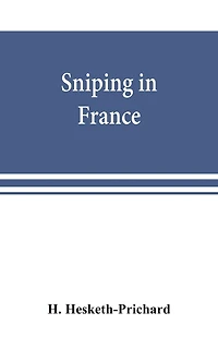Sniping In France: With Notes On The Scientific Training Of Scouts, Observers, And Snipers