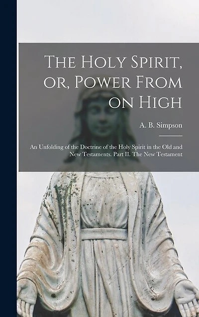 The Holy Spirit, or, Power From on High [microform]: an Unfolding of the Doctrine of the Holy Spirit in the Old and New Testaments. Part II. The New Testament