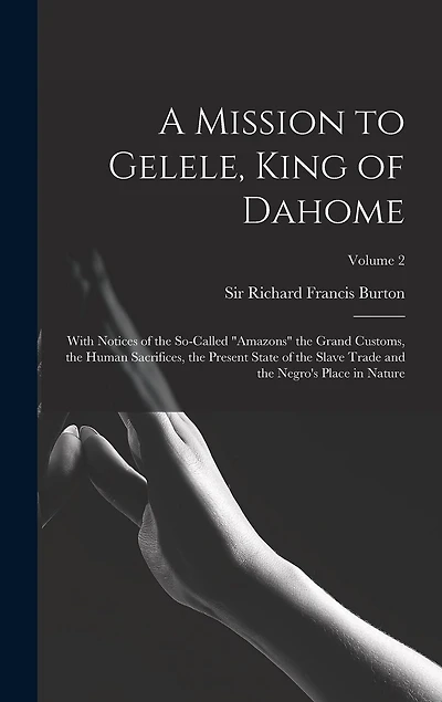 A Mission to Gelele, King of Dahome: With Notices of the So-called "Amazons" the Grand Customs, the Human Sacrifices