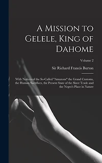 A Mission to Gelele, King of Dahome: With Notices of the So-called "Amazons" the Grand Customs, the Human Sacrifices