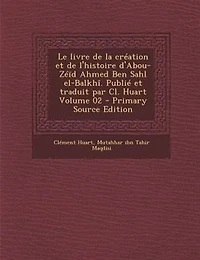 Le livre de la création et l'histoire d'Abou-Zéïd Ahmed Ben Sahl el-Balkhî. Publié traduit par Cl. Huart; Volume 02
