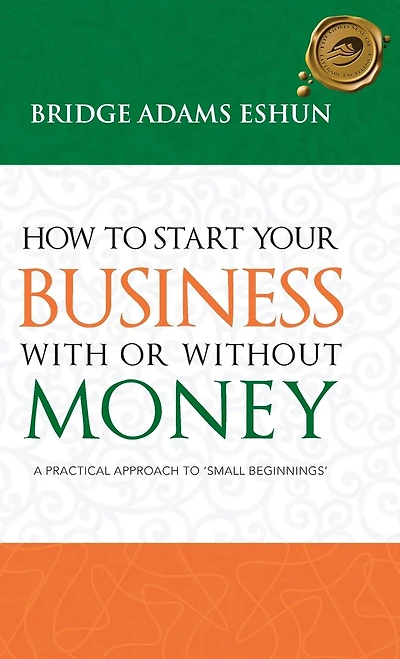 How To Start Your Business With Or Without Money: A Practical Approach 'small Beginnings'