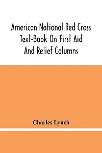 American National Red Cross Text-Book On First Aid And Relief Columns; A Manual Of Instruction; How To Prevent Accidents And What To Do For Injuries And Emergencies