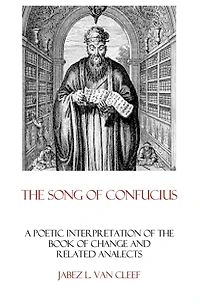 The Song Of Confucius: A Poetic Interpretation Of The Book Of Change And Related Analects