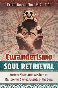 Curanderismo Soul Retrieval: Ancient Shamanic Wisdom to Restore the Sacred Energy of