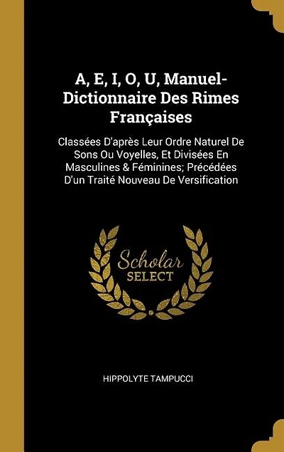 A, E, I, O, U, Manuel-Dictionnaire Des Rimes Françaises: Classées D'après Leur Ordre Naturel De Sons Ou Voyelles, Et Divisées En Masculines & Féminines; Pré