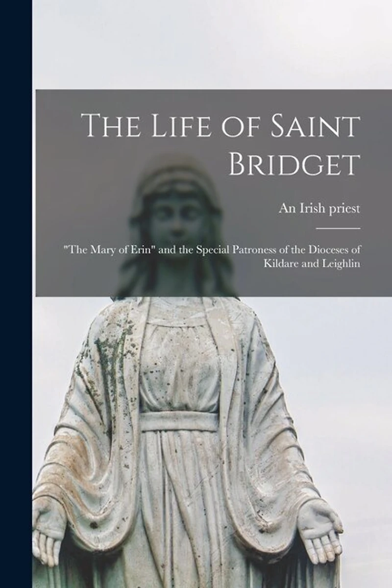 The Life of Saint Bridget: "The Mary of Erin" and the Special Patroness of the Dioceses of Kildare and Leighlin