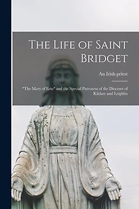 The Life of Saint Bridget: "The Mary of Erin" and the Special Patroness of the Dioceses of Kildare and Leighlin