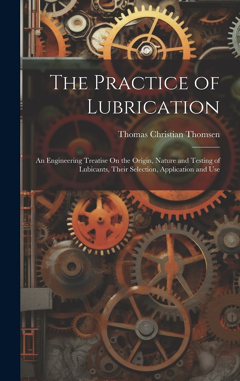 The Practice of Lubrication: An Engineering Treatise On the Origin, Nature and Testing of Lubicants, Their Selection, Application and Use