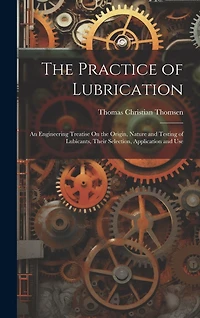 The Practice of Lubrication: An Engineering Treatise On the Origin, Nature and Testing of Lubicants, Their Selection, Application and Use