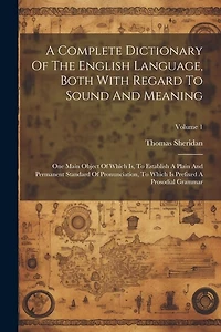A Complete Dictionary Of The English Language, Both With Regard To Sound And Meaning: One Main Object Of Which Is, To Establish A Plain And Permanent Standard Of Pronunciation, To Which Is Prefixed A Prosodial Grammar; Volume 1