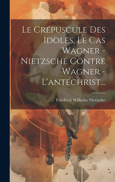 Le Crépuscule Des Idoles, Le Cas Wagner - Nietzsche Contre Wagner - L'antéchrist...