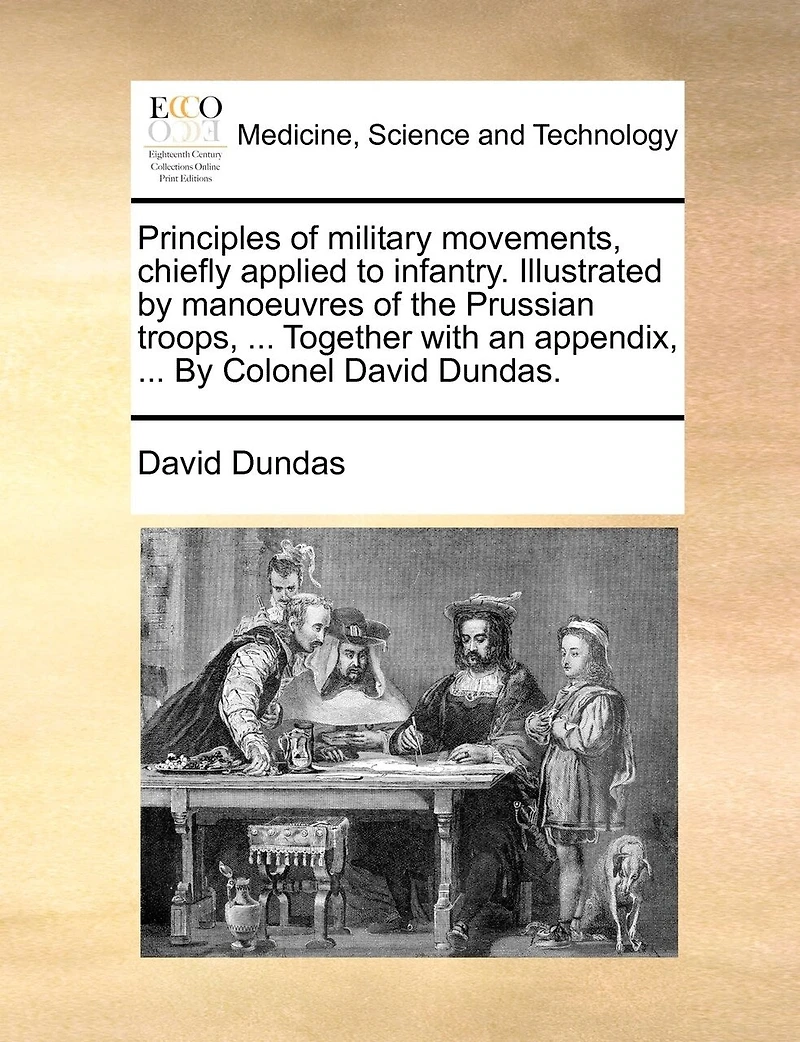 Principles of Military Movements, Chiefly Applied to Infantry. Illustrated By Manoeuvres the Prussian Troops, ... Together With an Appendix, Colonel David Dundas
