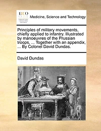 Principles of Military Movements, Chiefly Applied to Infantry. Illustrated By Manoeuvres the Prussian Troops, ... Together With an Appendix, Colonel David Dundas