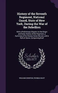 History of the Seventh Regiment, National Guard, State of New York, During the War of the Rebellion: With a Preliminary Chapter on the Origin and Early History of the Regiment