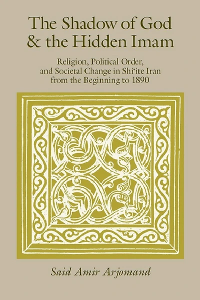 The Shadow of God and the Hidden Imam: Religion, Political Order, and Societal Change in Shi'ite Iran from the Beginning to 1890