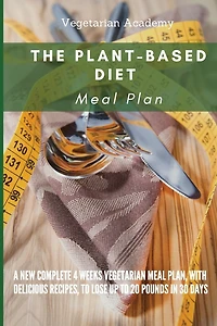 The Plant-Based Diet Meal Plan: A New Complete 4 Weeks Vegetarian Meal Plan, with Delicious Recipes, to lose up 20 Pounds in 30 Days