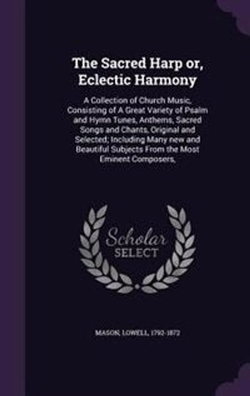 The Sacred Harp or, Eclectic Harmony: A Collection of Church Music, Consisting of A Great Variety of Psalm and Hymn Tunes, Anthems, Sacre