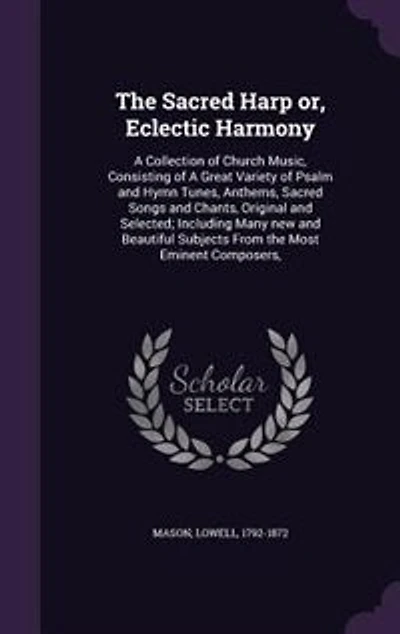 The Sacred Harp or, Eclectic Harmony: A Collection of Church Music, Consisting of A Great Variety of Psalm and Hymn Tunes, Anthems, Sacre