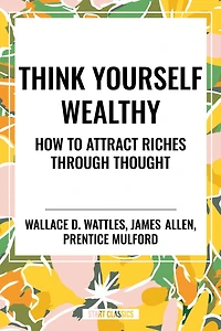Think Yourself Wealthy: How to Attract Riches Through Thought