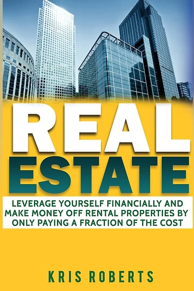Real Estate: Leverage Yourself Financially And Make Money Off Rental Properties By Only Paying A Fraction Of The Cost