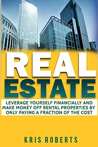 Real Estate: Leverage Yourself Financially And Make Money Off Rental Properties By Only Paying A Fraction Of The Cost