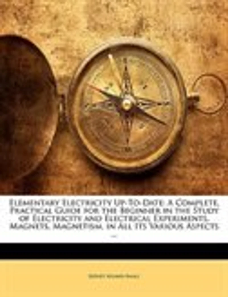 Elementary Electricity Up-To-Date: A Complete, Practical Guide for the Beginner Study of and Electrical Experiments