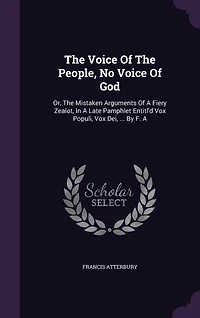 The Voice Of The People, No Voice Of God: Or, The Mistaken Arguments Of A Fiery Zealot, In A Late Pamphlet Entitl'd Vox Populi, Vox Dei, ... By F. A