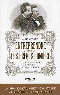 Entreprendre comme les frères Lumière: comment innover et saper la concurrence