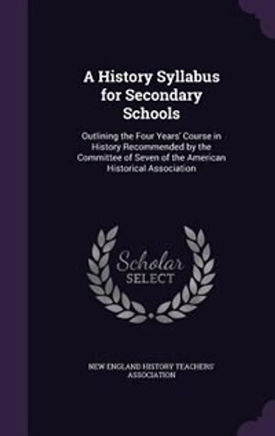 A History Syllabus for Secondary Schools: Outlining the Four Years' Course in History Recommended by the Committee of Seven of the American H
