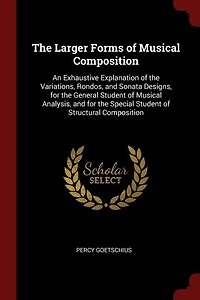 The Larger Forms Of Musical Composition: An Exhaustive Explanation Of The Variations, Rondos, And Sonata Designs
